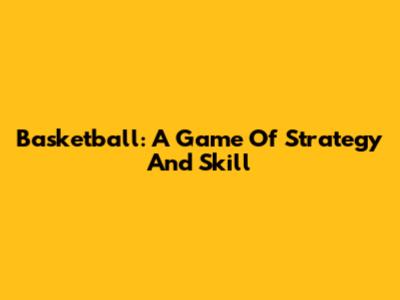 Basketball: A Game Of Strategy And Skill