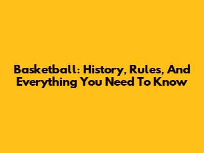 Basketball: History, Rules, And Everything You Need To Know
