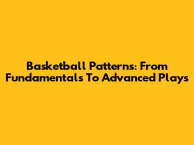 Basketball Patterns: From Fundamentals To Advanced Plays