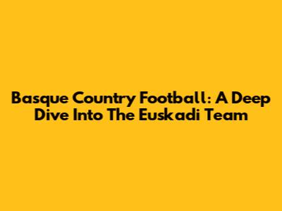 Basque Country Football: A Deep Dive Into The Euskadi Team