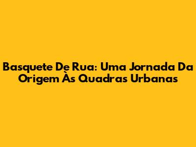 Basquete De Rua: Uma Jornada Da Origem Às Quadras Urbanas