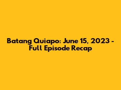 Batang Quiapo: June 15, 2023 - Full Episode Recap