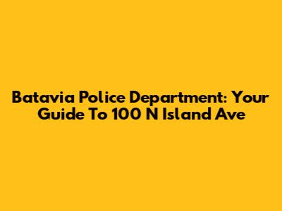 Batavia Police Department: Your Guide To 100 N Island Ave