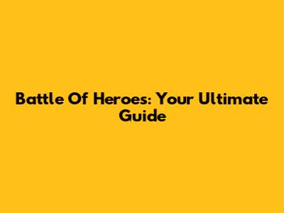 Battle Of Heroes: Your Ultimate Guide