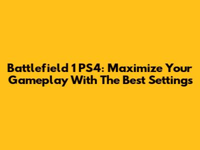 Battlefield 1 PS4: Maximize Your Gameplay With The Best Settings