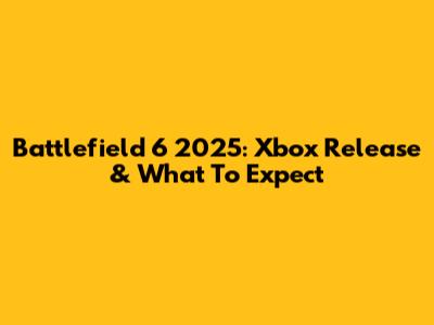 Battlefield 6 2025: Xbox Release & What To Expect