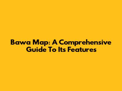 Bawa Map: A Comprehensive Guide To Its Features