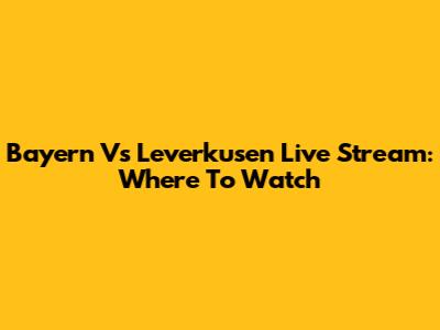 Bayern Vs Leverkusen Live Stream: Where To Watch
