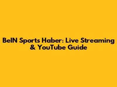 BeIN Sports Haber: Live Streaming & YouTube Guide