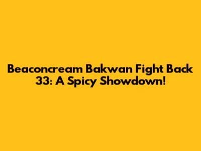 Beaconcream Bakwan Fight Back 33: A Spicy Showdown!