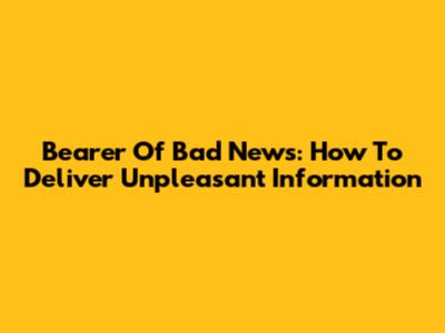 Bearer Of Bad News: How To Deliver Unpleasant Information