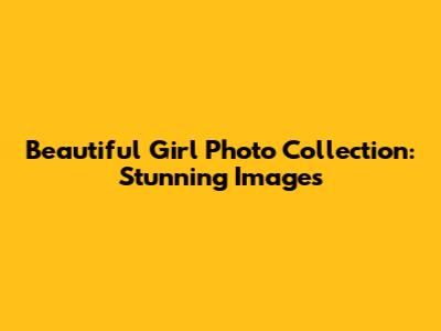 Beautiful Girl Photo Collection: Stunning Images
