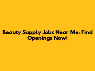 Beauty Supply Jobs Near Me: Find Openings Now!