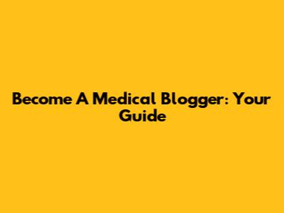 Become A Medical Blogger: Your Guide