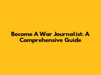 Become A War Journalist: A Comprehensive Guide