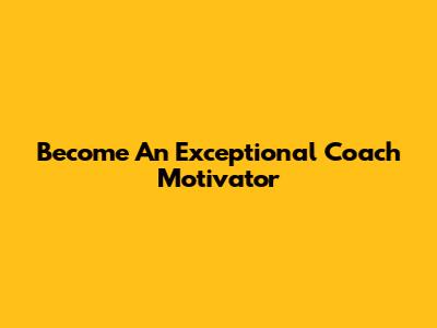 Become An Exceptional Coach Motivator