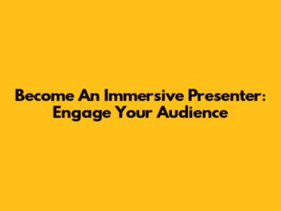 Become An Immersive Presenter: Engage Your Audience