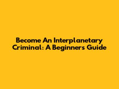 Become An Interplanetary Criminal: A Beginner's Guide