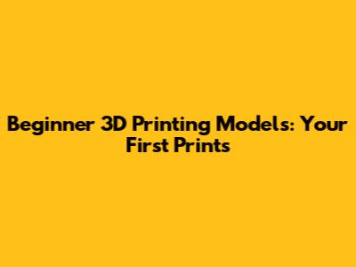 Beginner 3D Printing Models: Your First Prints