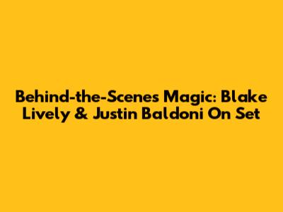 Behind-the-Scenes Magic: Blake Lively & Justin Baldoni On Set