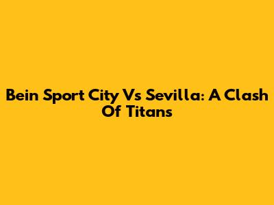 Bein Sport City Vs Sevilla: A Clash Of Titans