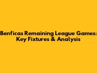 Benfica's Remaining League Games: Key Fixtures & Analysis