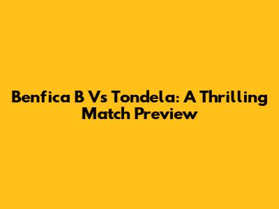 Benfica B Vs Tondela: A Thrilling Match Preview