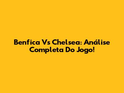 Benfica Vs Chelsea: Análise Completa Do Jogo!
