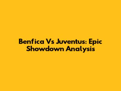 Benfica Vs Juventus: Epic Showdown Analysis
