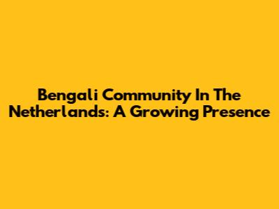 Bengali Community In The Netherlands: A Growing Presence
