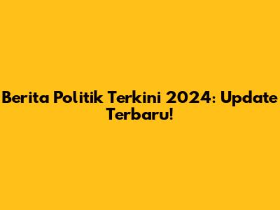 Berita Politik Terkini 2024: Update Terbaru!