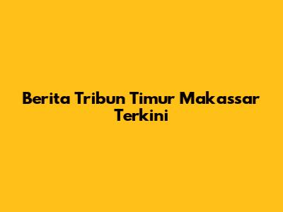 Berita Tribun Timur Makassar Terkini