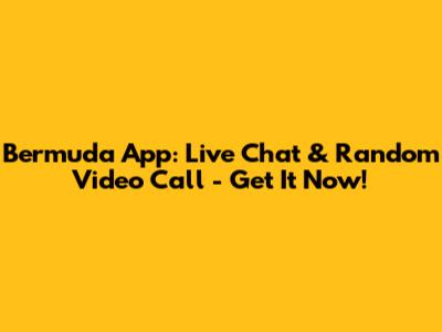Bermuda App: Live Chat & Random Video Call - Get It Now!