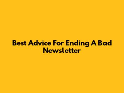 Best Advice For Ending A Bad Newsletter