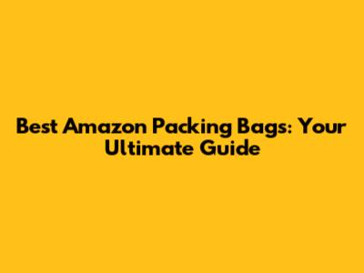 Best Amazon Packing Bags: Your Ultimate Guide