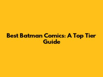 Best Batman Comics: A Top Tier Guide
