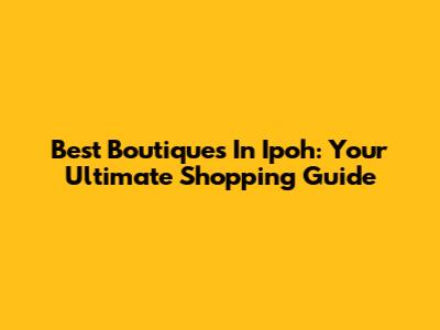 Best Boutiques In Ipoh: Your Ultimate Shopping Guide