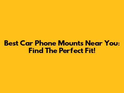 Best Car Phone Mounts Near You: Find The Perfect Fit!