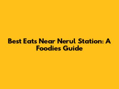 Best Eats Near Nerul Station: A Foodie's Guide