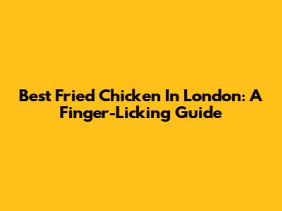 Best Fried Chicken In London: A Finger-Licking Guide