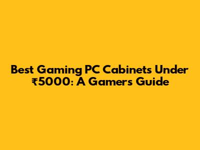 Best Gaming PC Cabinets Under ₹5000: A Gamer's Guide