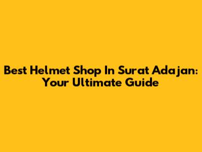 Best Helmet Shop In Surat Adajan: Your Ultimate Guide