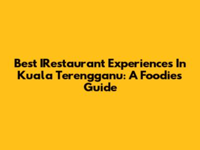 Best IRestaurant Experiences In Kuala Terengganu: A Foodie's Guide