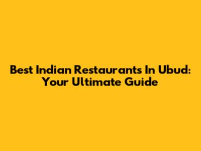 Best Indian Restaurants In Ubud: Your Ultimate Guide