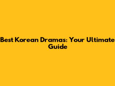 Best Korean Dramas: Your Ultimate Guide