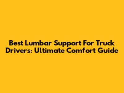 Best Lumbar Support For Truck Drivers: Ultimate Comfort Guide