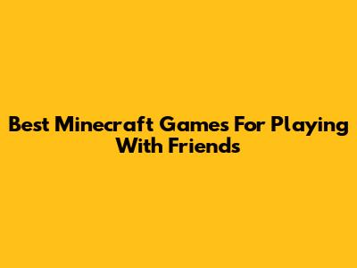 Best Minecraft Games For Playing With Friends