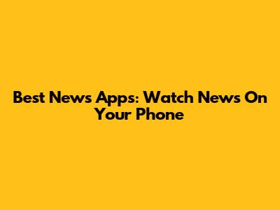 Best News Apps: Watch News On Your Phone