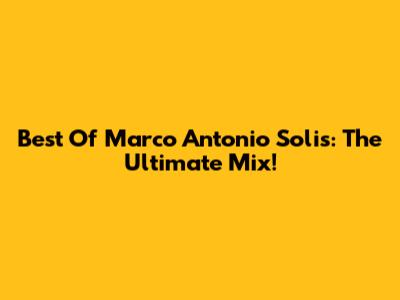 Best Of Marco Antonio Solis: The Ultimate Mix!
