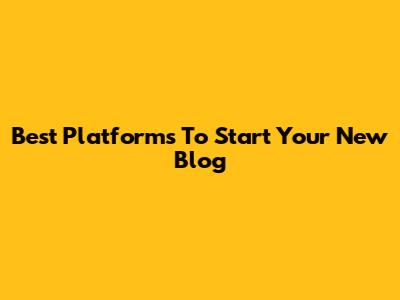 Best Platforms To Start Your New Blog